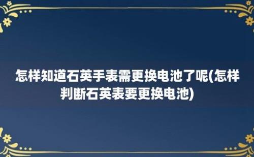 怎样知道石英手表需更换电池了呢(怎样判断石英表要更换电池)