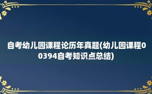 自考幼儿园课程论历年真题(幼儿园课程00394自考知识点总结)