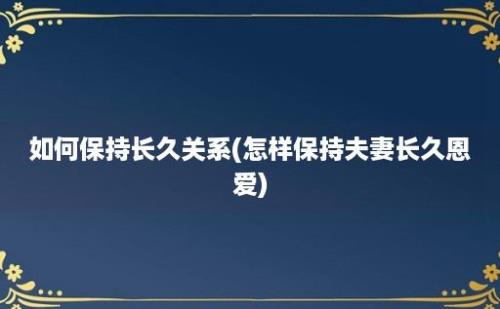 如何保持长久关系(怎样保持夫妻长久恩爱)