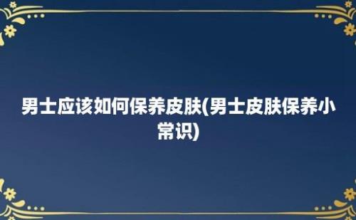 男士应该如何保养皮肤(男士皮肤保养小常识)