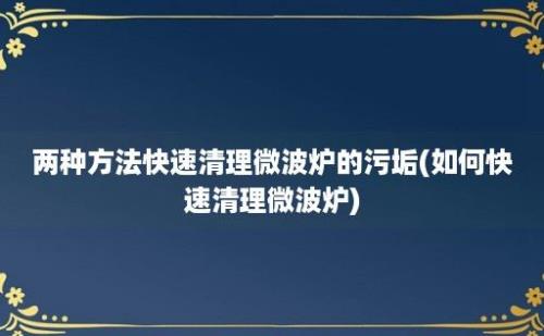 两种方法快速清理微波炉的污垢(如何快速清理微波炉)