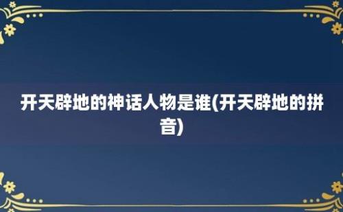 开天辟地的神话人物是谁(开天辟地的拼音)