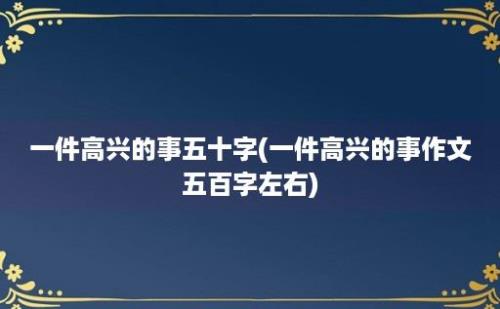 一件高兴的事五十字(一件高兴的事作文五百字左右)