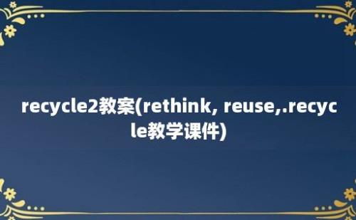 recycle2教案(rethink, reuse,.recycle教学课件)