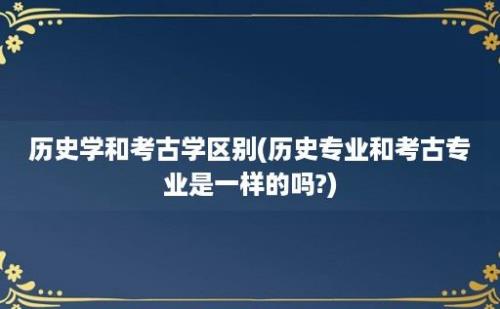 历史学和考古学区别(历史专业和考古专业是一样的吗?)