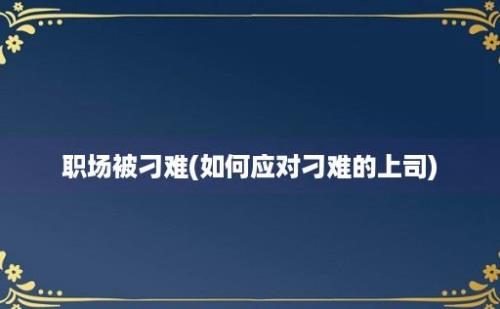 职场被刁难(如何应对刁难的上司)