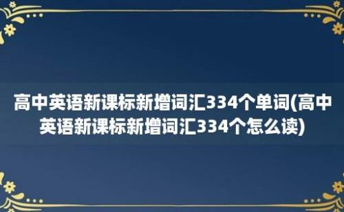 高中英语新课标新增词汇334个单词(高中英语新课标新增词汇334个怎么读)