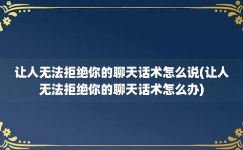 让人无法拒绝你的聊天话术怎么说(让人无法拒绝你的聊天话术怎么办)