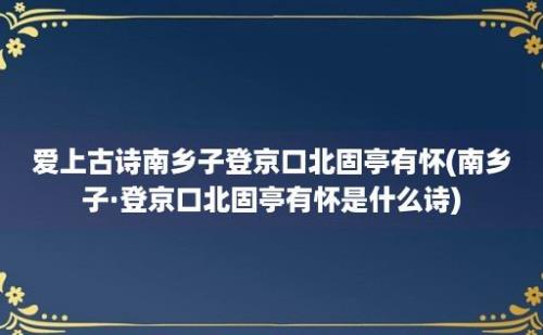 爱上古诗南乡子登京口北固亭有怀(南乡子·登京口北固亭有怀是什么诗)