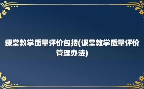 课堂教学质量评价包括(课堂教学质量评价管理办法)