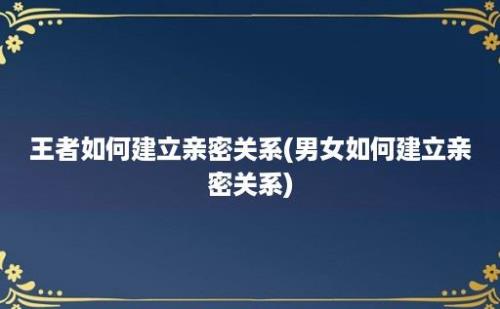 王者如何建立亲密关系(男女如何建立亲密关系)