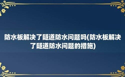 防水板解决了隧道防水问题吗(防水板解决了隧道防水问题的措施)