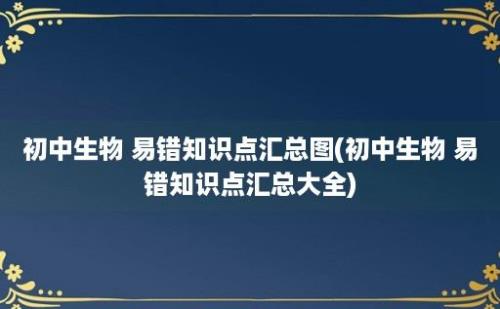 初中生物 易错知识点汇总图(初中生物 易错知识点汇总大全)