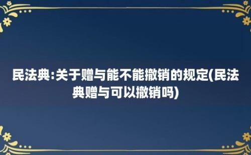 民法典:关于赠与能不能撤销的规定(民法典赠与可以撤销吗)