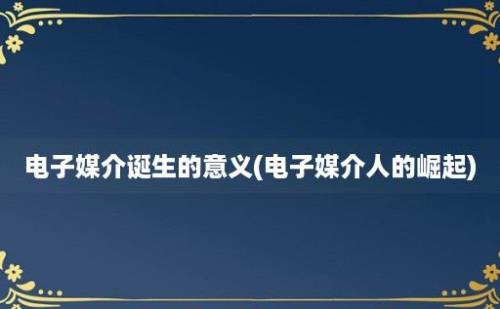 电子媒介诞生的意义(电子媒介人的崛起)