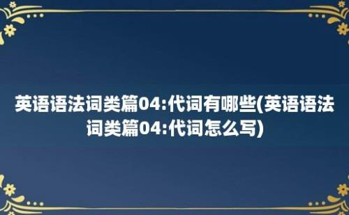 英语语法词类篇04:代词有哪些(英语语法词类篇04:代词怎么写)