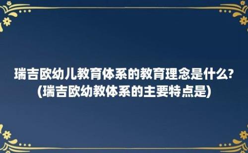 瑞吉欧幼儿教育体系的教育理念是什么?(瑞吉欧幼教体系的主要特点是)