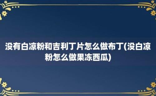 没有白凉粉和吉利丁片怎么做布丁(没白凉粉怎么做果冻西瓜)