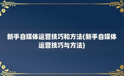 新手自媒体运营技巧和方法(新手自媒体运营技巧与方法)