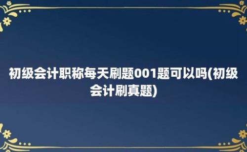 初级会计职称每天刷题001题可以吗(初级会计刷真题)