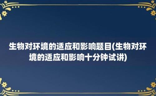 生物对环境的适应和影响题目(生物对环境的适应和影响十分钟试讲)