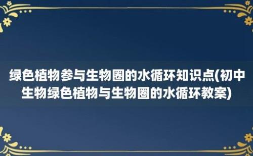 绿色植物参与生物圈的水循环知识点(初中生物绿色植物与生物圈的水循环教案)