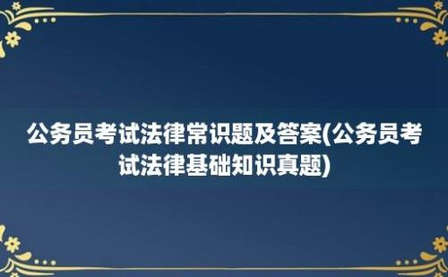 公务员考试法律常识题及答案(公务员考试法律基础知识真题)