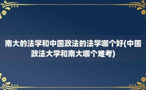 南大的法学和中国政法的法学哪个好(中国政法大学和南大哪个难考)