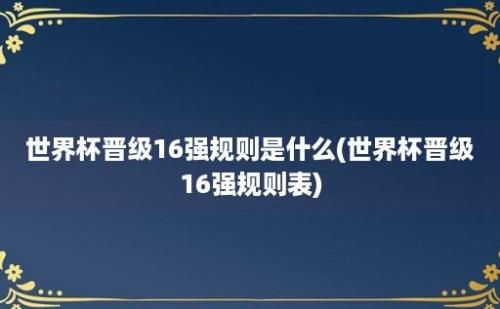 世界杯晋级16强规则是什么(世界杯晋级16强规则表)