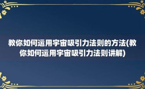 教你如何运用宇宙吸引力法则的方法(教你如何运用宇宙吸引力法则讲解)