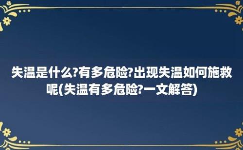 失温是什么?有多危险?出现失温如何施救呢(失温有多危险?一文解答)