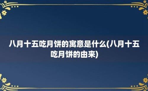 八月十五吃月饼的寓意是什么(八月十五吃月饼的由来)