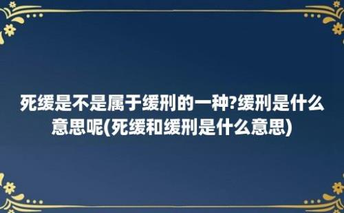 死缓是不是属于缓刑的一种?缓刑是什么意思呢(死缓和缓刑是什么意思)