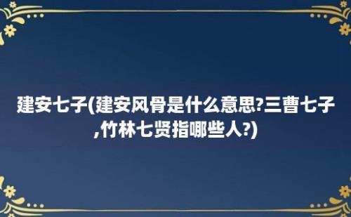 建安七子(建安风骨是什么意思?三曹七子,竹林七贤指哪些人?)