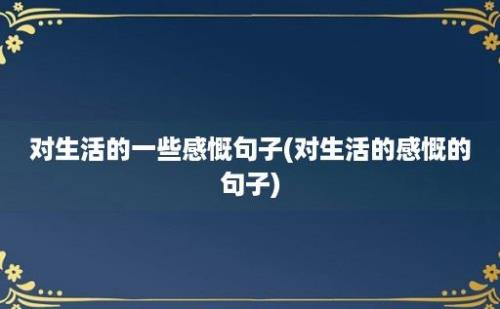 对生活的一些感慨句子(对生活的感慨的句子)