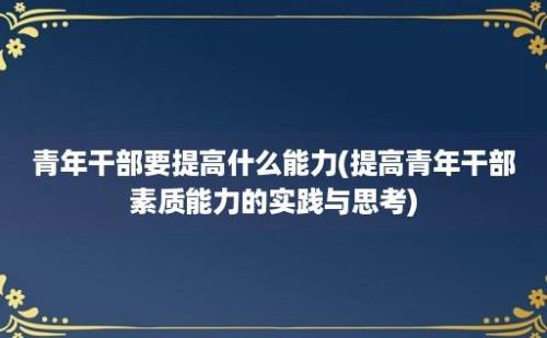 青年干部要提高什么能力(提高青年干部素质能力的实践与思考)