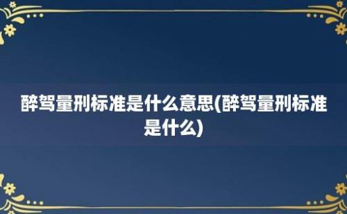 醉驾量刑标准是什么意思(醉驾量刑标准是什么)