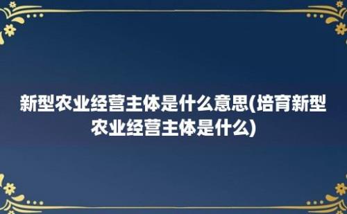 新型农业经营主体是什么意思(培育新型农业经营主体是什么)