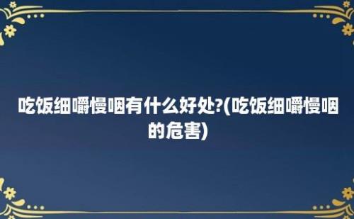 吃饭细嚼慢咽有什么好处?(吃饭细嚼慢咽的危害)