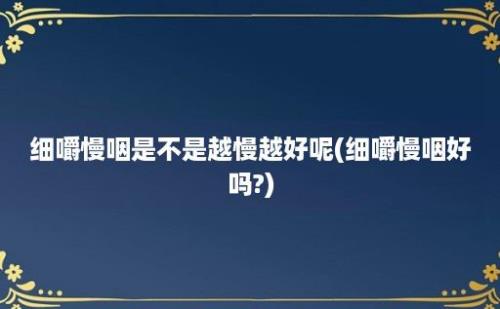 细嚼慢咽是不是越慢越好呢(细嚼慢咽好吗?)