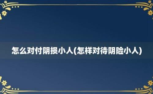 怎么对付阴损小人(怎样对待阴险小人)