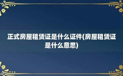 正式房屋租赁证是什么证件(房屋租赁证是什么意思)