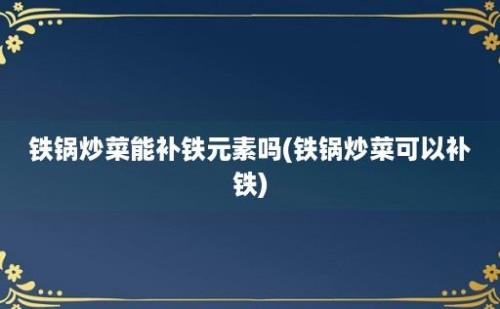 铁锅炒菜能补铁元素吗(铁锅炒菜可以补铁)