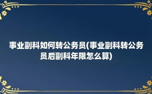 事业副科如何转公务员(事业副科转公务员后副科年限怎么算)