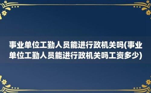 事业单位工勤人员能进行政机关吗(事业单位工勤人员能进行政机关吗工资多少)