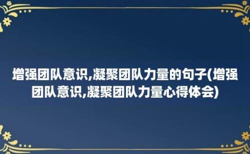 增强团队意识,凝聚团队力量的句子(增强团队意识,凝聚团队力量心得体会)