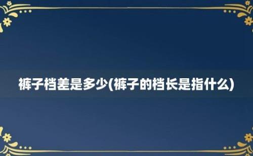 裤子档差是多少(裤子的档长是指什么)