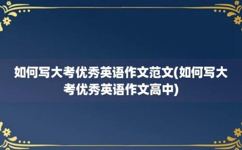 如何写大考优秀英语作文范文(如何写大考优秀英语作文高中)