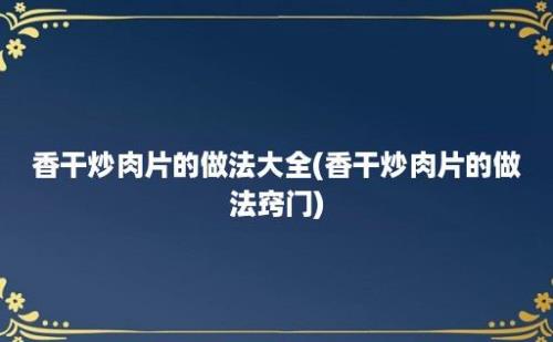 香干炒肉片的做法大全(香干炒肉片的做法窍门)