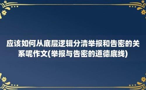 应该如何从底层逻辑分清举报和告密的关系呢作文(举报与告密的道德底线)